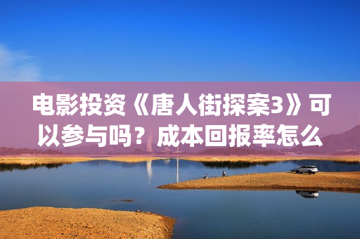 电影投资《唐人街探案3》可以参与吗？成本回报率怎么样？是保本的吗？(唐人电影股份有限公司)