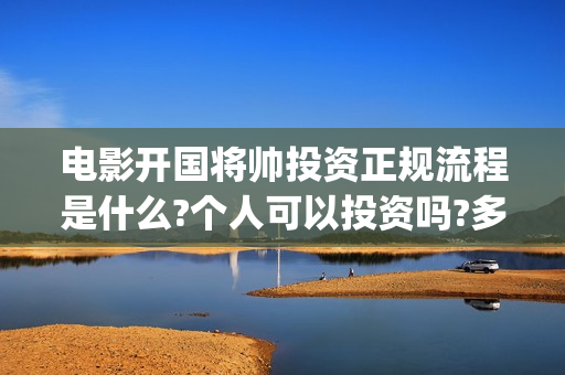 电影开国将帅投资正规流程是什么?个人可以投资吗?多久上映?(电影《开国将帅》)