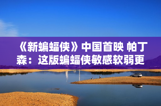 《新蝙蝠侠》中国首映 帕丁森：这版蝙蝠侠敏感软弱更像普通人