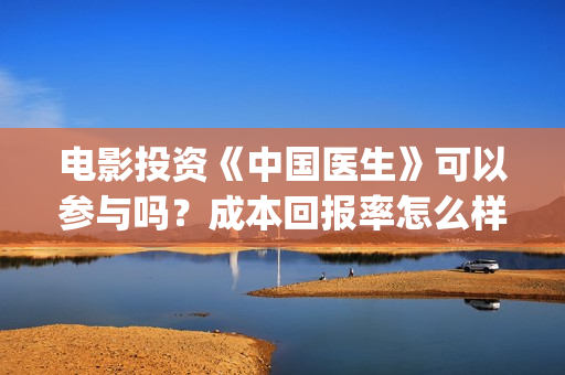 电影投资《中国医生》可以参与吗？成本回报率怎么样？是保本的吗？(中国电影项目投资)