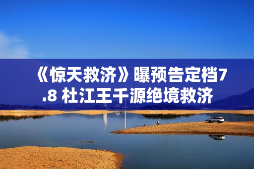 《惊天救济》曝预告定档7.8 杜江王千源绝境救济