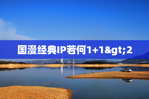 国漫经典IP若何1+1>2