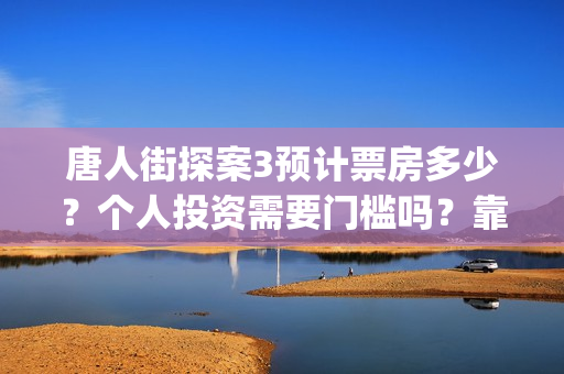 唐人街探案3预计票房多少?个人投资需要门槛吗?靠谱吗?(《唐人街探案3 》) 唐人街探案3预计票房多少?个人投资需要门槛吗?靠谱吗?(《唐人街探案3 》)