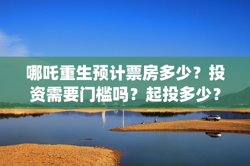 哪吒重生预计票房多少？投资需要门槛吗？起投多少？(哪吒重生电影票多少钱现场买票)