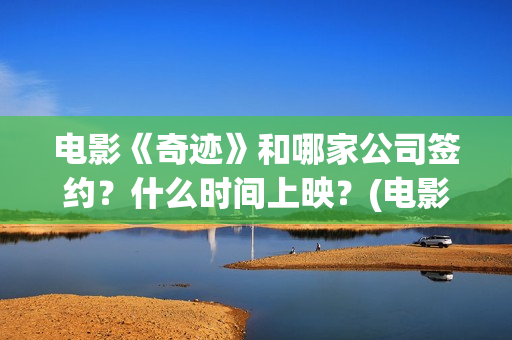 电影《奇迹》和哪家公司签约？什么时间上映？(电影《奇迹》剧组)