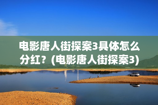 电影唐人街探案3具体怎么分红？(电影唐人街探案3)