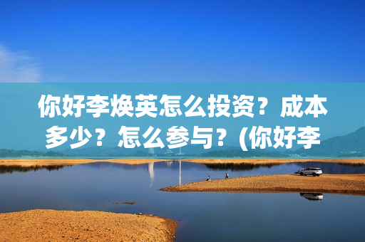 你好李焕英怎么投资？成本多少？怎么参与？(你好李焕英怎么还不上线)