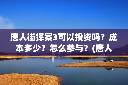 唐人街探案3可以投资吗?成本多少?怎么参与?(唐人街探案可以有的意思) 唐人街探案3可以投资吗?成本多少?怎么参与?(唐人街探案可以有的意思)
