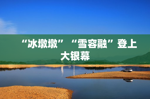 “冰墩墩”“雪容融”登上大银幕