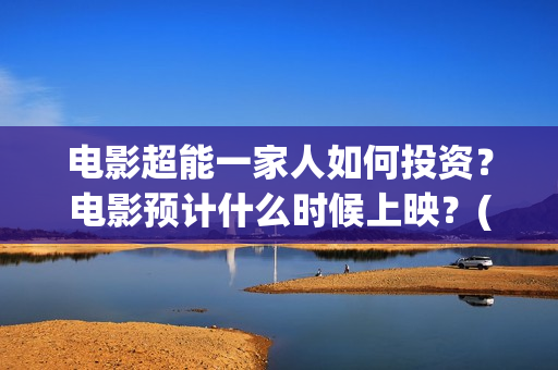 电影超能一家人如何投资?电影预计什么时候上映?(电影超能一家人沈腾免费观看国语版) 电影超能一家人如何投资?电影预计什么时候上映?(电影超能一家人沈腾免费观看国语版)