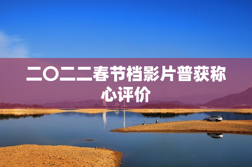 二〇二二春节档影片普获称心评价