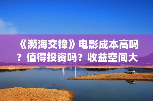 《濒海交锋》电影成本高吗？值得投资吗？收益空间大吗？(濒海交锋准确上映时间)