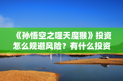 《孙悟空之噬天魔猴》投资怎么规避风险？有什么投资价值？怎么投资？ (《孙悟空之噬天魔猴》在线观看)