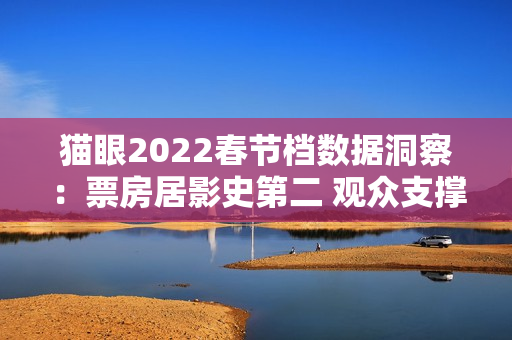 猫眼2022春节档数据洞察：票房居影史第二 观众支撑好电影