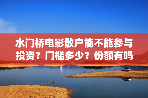 水门桥电影散户能不能参与投资？门槛多少？份额有吗？(电影 水门桥)