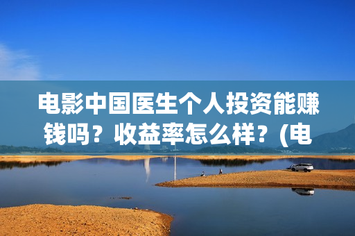电影中国医生个人投资能赚钱吗?收益率怎么样?(电影中国医生角色介绍) 电影中国医生个人投资能赚钱吗?收益率怎么样?(电影中国医生角色介绍)