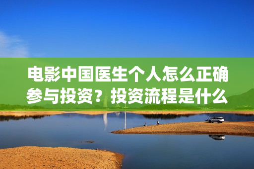 电影中国医生个人怎么正确参与投资？投资流程是什么？(电影电影中国医生)