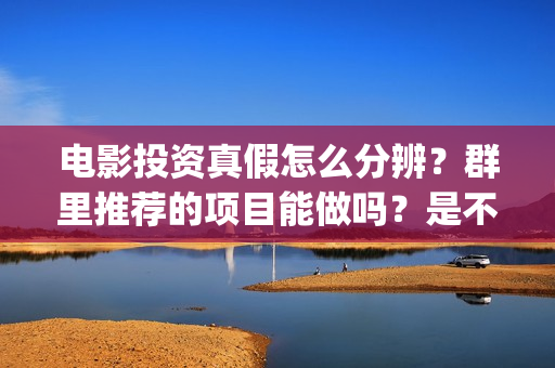 电影投资真假怎么分辨?群里推荐的项目能做吗?是不是圈套?(怎样辨别投资电影骗局) 电影投资真假怎么分辨?群里推荐的项目能做吗?是不是圈套?(怎样辨别投资电影骗局)