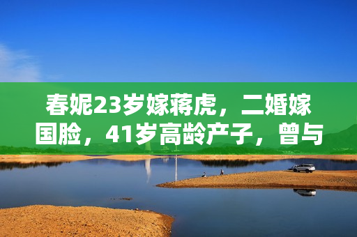 春妮23岁嫁蒋虎，二婚嫁国脸，41岁高龄产子，曾与郭德纲传绯闻