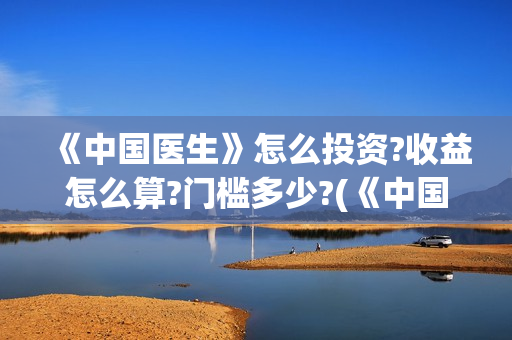《中国医生》怎么投资?收益怎么算?门槛多少?(《中国医生》预告)