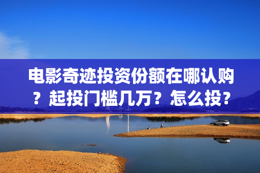 电影奇迹投资份额在哪认购？起投门槛几万？怎么投？(2021电影奇迹)