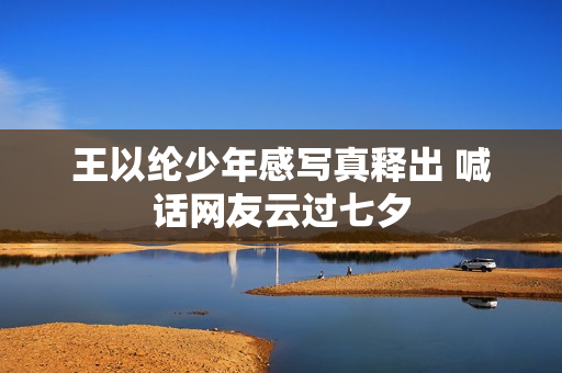 王以纶少年感写真释出 喊话网友云过七夕