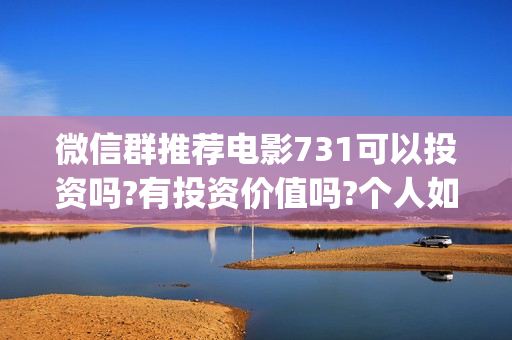微信群推荐电影731可以投资吗?有投资价值吗?个人如何分辨真假?(微信电影群怎么赚钱的)