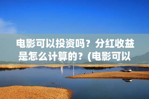 电影可以投资吗?分红收益是怎么计算的?(电影可以投资吗现在) 电影可以投资吗?分红收益是怎么计算的?(电影可以投资吗现在)