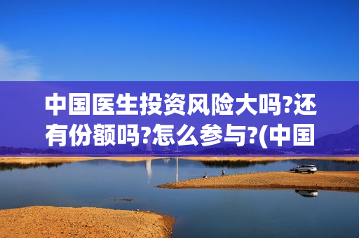 中国医生投资风险大吗?还有份额吗?怎么参与?(中国医生投资风险大吗)