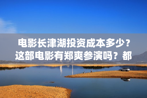 电影长津湖投资成本多少？这部电影有郑爽参演吗？都(电影长津湖 投资)