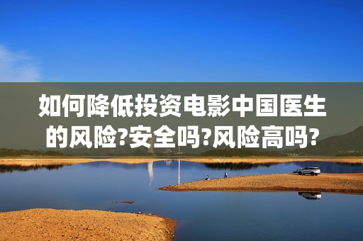 如何降低投资电影中国医生的风险?安全吗?风险高吗?(降低投资风险的方法)