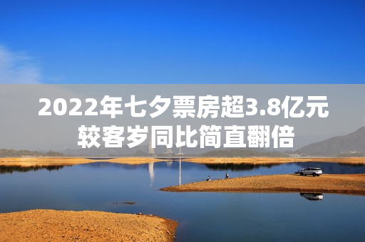 2022年七夕票房超3.8亿元 较客岁同比简直翻倍
