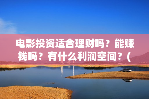 电影投资适合理财吗？能赚钱吗？有什么利润空间？(电影投资门槛高吗)