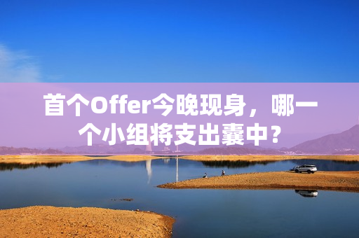 首个Offer今晚现身,哪一个小组将支出囊中? 首个Offer今晚现身,哪一个小组将支出囊中?