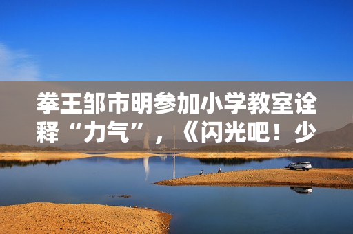 拳王邹市明参加小学教室诠释“力气”，《闪光吧！少年》出发江西见证高兴教育