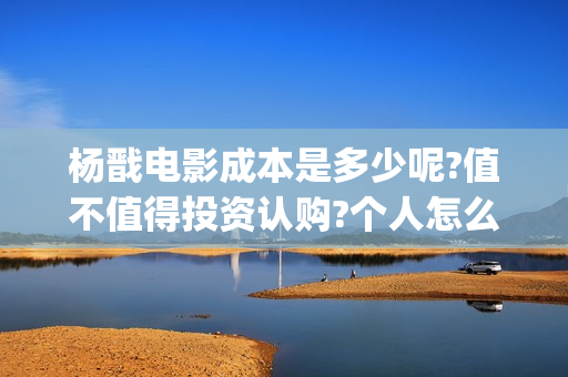 杨戬电影成本是多少呢?值不值得投资认购?个人怎么参与?(杨戬电影2021备案)
