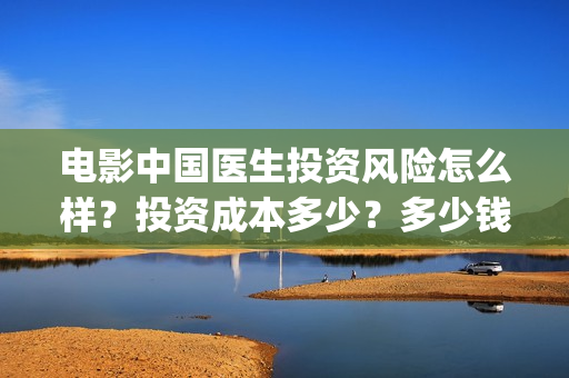电影中国医生投资风险怎么样？投资成本多少？多少钱一份？(找电影中国医生)