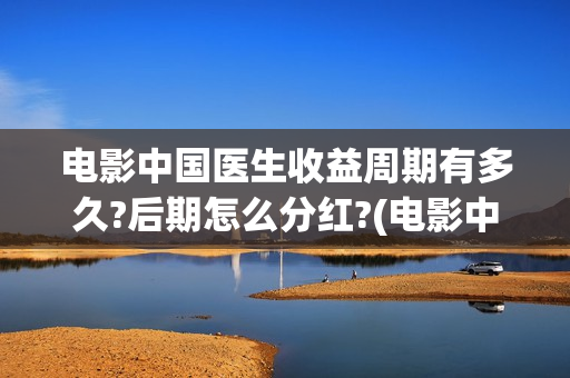 电影中国医生收益周期有多久?后期怎么分红?(电影中国医生收费)