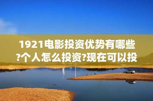 1921电影投资优势有哪些?个人怎么投资?现在可以投资吗?(1921电影 投资)