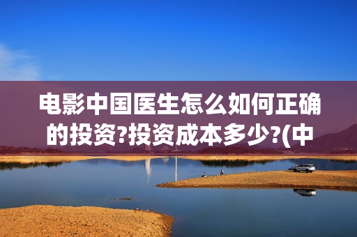 电影中国医生怎么如何正确的投资?投资成本多少?(中国医生这部电影讲的是)