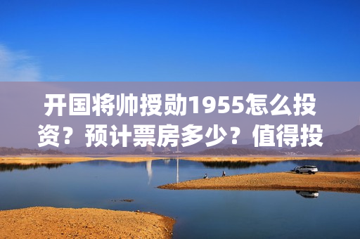 开国将帅授勋1955怎么投资？预计票房多少？值得投资吗？(开国将帅授勋1955电影免费观看)