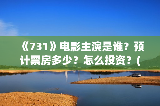 《731》电影主演是谁？预计票房多少？怎么投资？(731电影一共几部)
