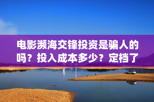 电影濒海交锋投资是骗人的吗？投入成本多少？定档了吗？(濒海交锋电影演员表)