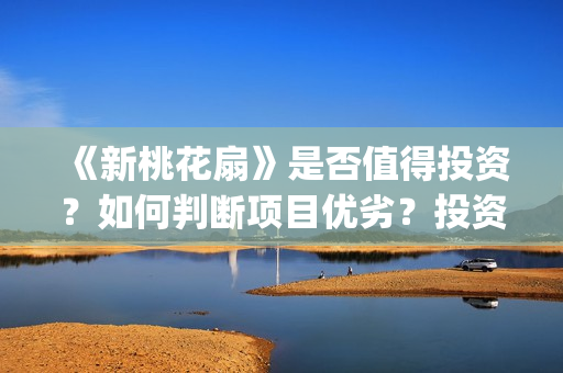 《新桃花扇》是否值得投资？如何判断项目优劣？投资风险怎么样？(新桃花扇什么时候上映,票房)