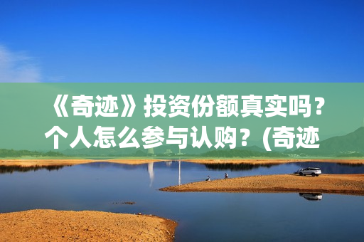 《奇迹》投资份额真实吗？个人怎么参与认购？(奇迹是哪个公司开发的)