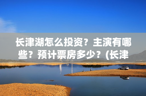 长津湖怎么投资？主演有哪些？预计票房多少？(长津湖的投资额)