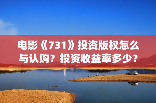 电影《731》投资版权怎么与认购?投资收益率多少?怎么投资?(电影《731》投资公司几家) 电影《731》投资版权怎么与认购?投资收益率多少?怎么投资?(电影《731》投资公司几家)