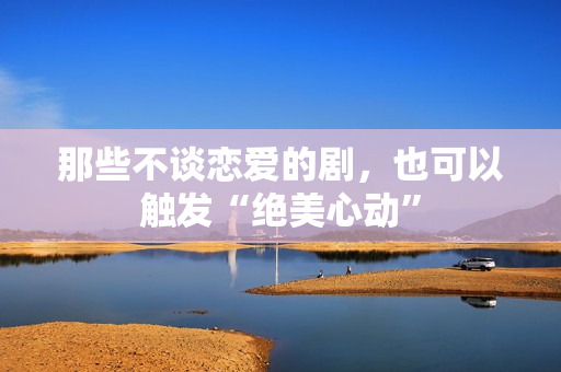 那些不谈恋爱的剧，也可以触发“绝美心动”
