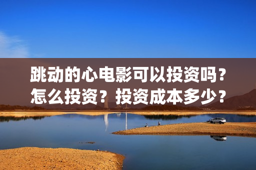 跳动的心电影可以投资吗?怎么投资?投资成本多少?(跳动的心电影骗局) 跳动的心电影可以投资吗?怎么投资?投资成本多少?(跳动的心电影骗局)
