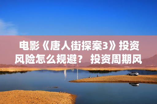 电影《唐人街探案3》投资风险怎么规避? 投资周期风险多久?(电影唐人街探案2免费观看完整版) 电影《唐人街探案3》投资风险怎么规避? 投资周期风险多久?(电影唐人街探案2免费观看完整版)